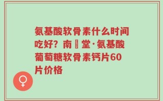 氨基酸软骨素什么时间吃好？南雲堂·氨基酸葡萄糖软骨素钙片60片价格