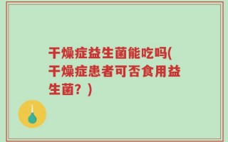 干燥症益生菌能吃吗(干燥症患者可否食用益生菌？)