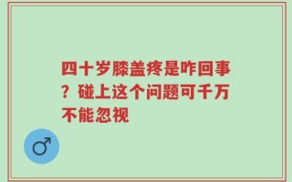 四十岁膝盖疼是咋回事？碰上这个问题可千万不能忽视