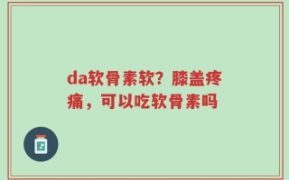 da软骨素软？膝盖疼痛，可以吃软骨素吗