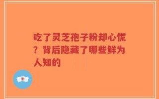 吃了灵芝孢子粉却心慌？背后隐藏了哪些鲜为人知的