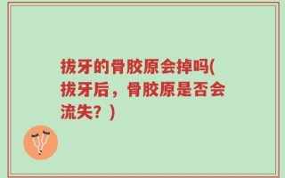 拔牙的骨胶原会掉吗(拔牙后，骨胶原是否会流失？)
