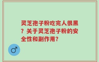 灵芝孢子粉吃完人很黑？关于灵芝孢子粉的安全性和副作用？