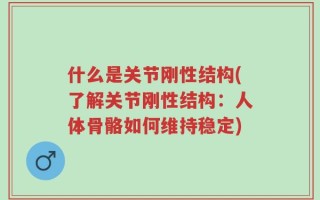 什么是关节刚性结构(了解关节刚性结构：人体骨骼如何维持稳定)
