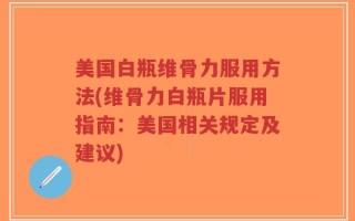 美国白瓶维骨力服用方法(维骨力白瓶片服用指南：美国相关规定及建议)