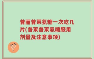 普丽普莱氨糖一次吃几片(普莱普莱氨糖服用剂量及注意事项)