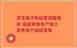 灵芝孢子粉经营范围相关 涵盖销售生产加工及养生产品研发等