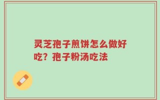 灵芝孢子煎饼怎么做好吃？孢子粉汤吃法