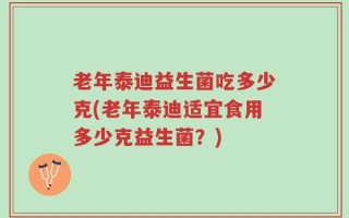 老年泰迪益生菌吃多少克(老年泰迪适宜食用多少克益生菌？)