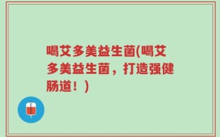 喝艾多美益生菌(喝艾多美益生菌，打造强健肠道！)