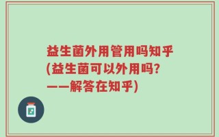 益生菌外用管用吗知乎(益生菌可以外用吗？——解答在知乎)