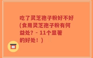 吃了灵芝孢子粉好不好(食用灵芝孢子粉有何益处？- 11个显著的好处！)