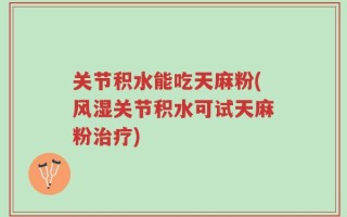 关节积水能吃天麻粉(风湿关节积水可试天麻粉治疗)