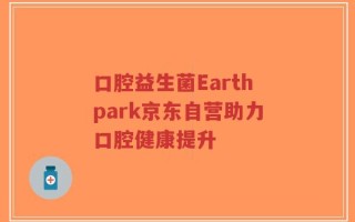 口腔益生菌Earthpark京东自营助力口腔健康提升