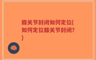 膝关节封闭如何定位(如何定位膝关节封闭？)