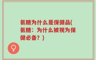 氨糖为什么是保健品(氨糖：为什么被视为保健必备？)