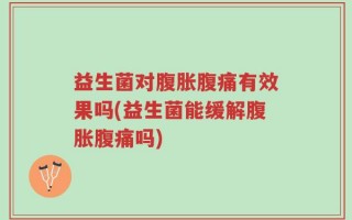 益生菌对腹胀腹痛有效果吗(益生菌能缓解腹胀腹痛吗)