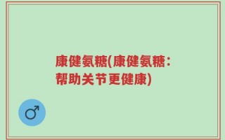康健氨糖(康健氨糖：帮助关节更健康)
