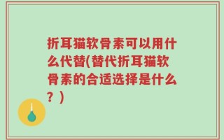 折耳猫软骨素可以用什么代替(替代折耳猫软骨素的合适选择是什么？)