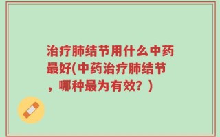 治疗肺结节用什么中药最好(中药治疗肺结节，哪种最为有效？)