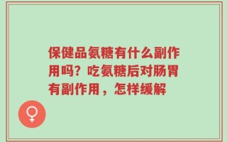 保健品氨糖有什么副作用吗？吃氨糖后对肠胃有副作用，怎样缓解