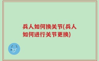 兵人如何换关节(兵人如何进行关节更换)