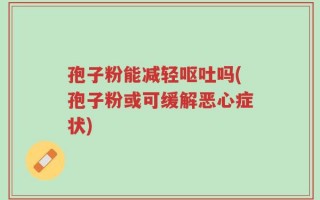 孢子粉能减轻呕吐吗(孢子粉或可缓解恶心症状)