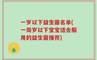 一岁以下益生菌名单(一周岁以下宝宝适合服用的益生菌推荐)
