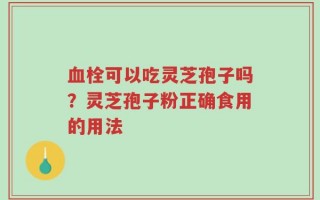 血栓可以吃灵芝孢子吗？灵芝孢子粉正确食用的用法
