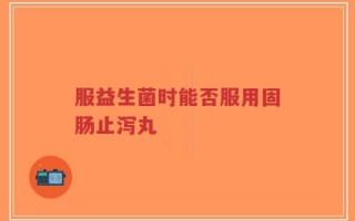 服益生菌时能否服用固肠止泻丸