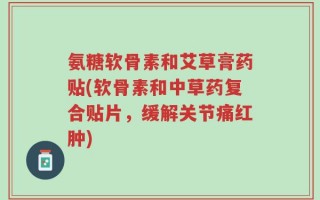 氨糖软骨素和艾草膏药贴(软骨素和中草药复合贴片，缓解关节痛红肿)