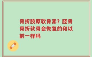 骨折胶原软骨素？胫骨骨折软骨会恢复的和以前一样吗
