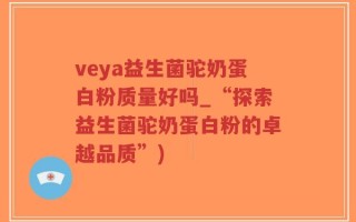 veya益生菌驼奶蛋白粉质量好吗_“探索益生菌驼奶蛋白粉的卓越品质”)