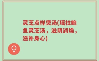 灵芝点样煲汤(瑶柱鲍鱼灵芝汤，滋阴润燥，滋补身心)