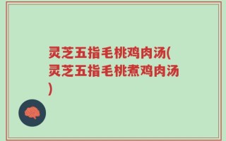 灵芝五指毛桃鸡肉汤(灵芝五指毛桃煮鸡肉汤)