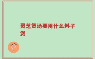 灵芝煲汤要用什么料子煲