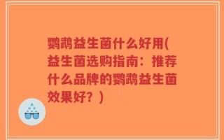 鹦鹉益生菌什么好用(益生菌选购指南：推荐什么品牌的鹦鹉益生菌效果好？)