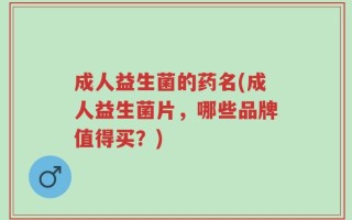 成人益生菌的药名(成人益生菌片，哪些品牌值得买？)