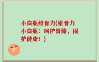 小白瓶维骨力(维骨力小白瓶：呵护骨骼，保护健康！)