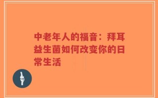 中老年人的福音：拜耳益生菌如何改变你的日常生活