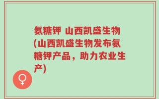 氨糖钾 山西凯盛生物(山西凯盛生物发布氨糖钾产品，助力农业生产)