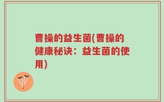 曹操的益生菌(曹操的健康秘诀：益生菌的使用)