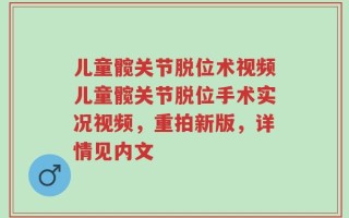 儿童髋关节脱位术视频儿童髋关节脱位手术实况视频，重拍新版，详情见内文
