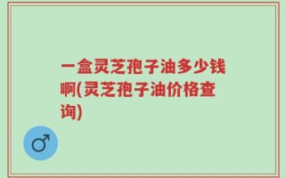 一盒灵芝孢子油多少钱啊(灵芝孢子油价格查询)