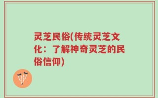 灵芝民俗(传统灵芝文化：了解神奇灵芝的民俗信仰)