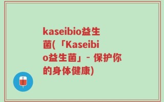 kaseibio益生菌(「Kaseibio益生菌」- 保护你的身体健康)