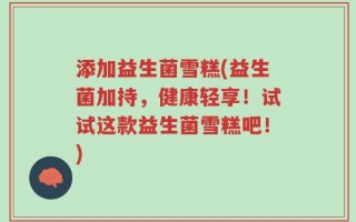 添加益生菌雪糕(益生菌加持，健康轻享！试试这款益生菌雪糕吧！)