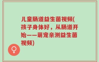 儿童肠道益生菌视频(孩子身体好，从肠道开始——萌宠亲测益生菌视频)