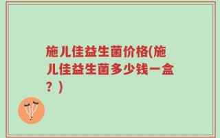 施儿佳益生菌价格(施儿佳益生菌多少钱一盒？)