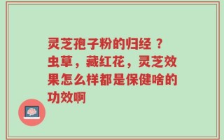 灵芝孢子粉的归经 ？虫草，藏红花，灵芝效果怎么样都是保健啥的功效啊